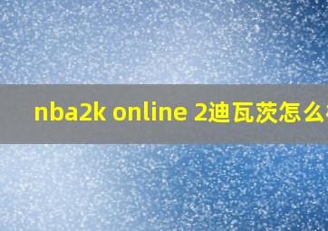 nba2k online 2迪瓦茨怎么样